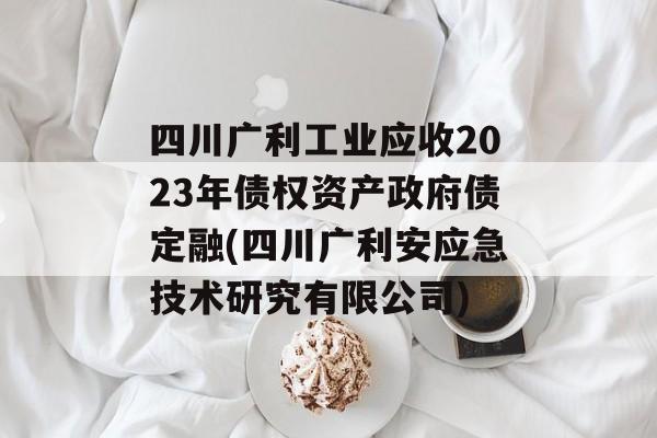 四川广利工业应收2023年债权资产政府债定融(四川广利安应急技术研究有限公司)