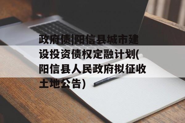 政府债|阳信县城市建设投资债权定融计划(阳信县人民政府拟征收土地公告)