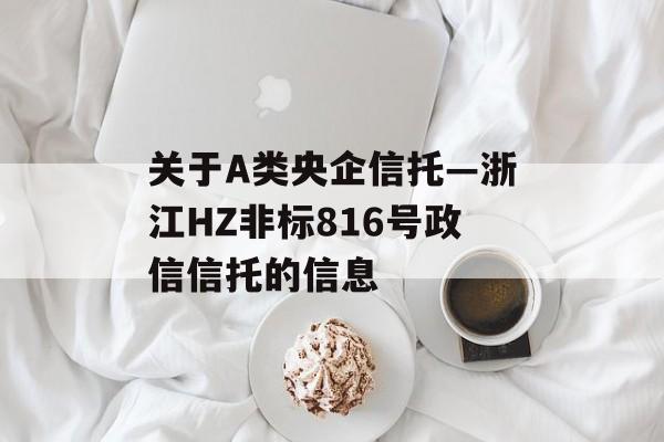 关于A类央企信托—浙江HZ非标816号政信信托的信息