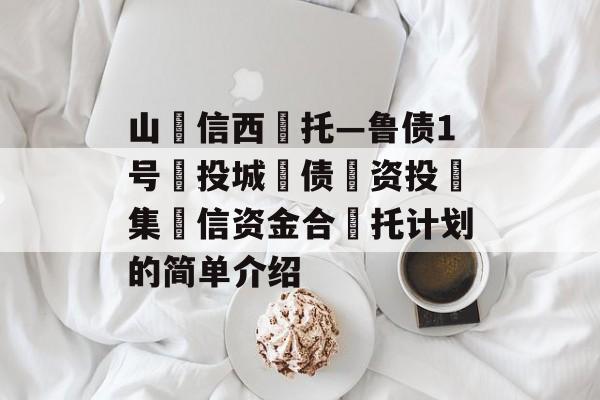 山‮信西‬托—鲁债1号‮投城‬债‮资投‬集‮信资金合‬托计划的简单介绍