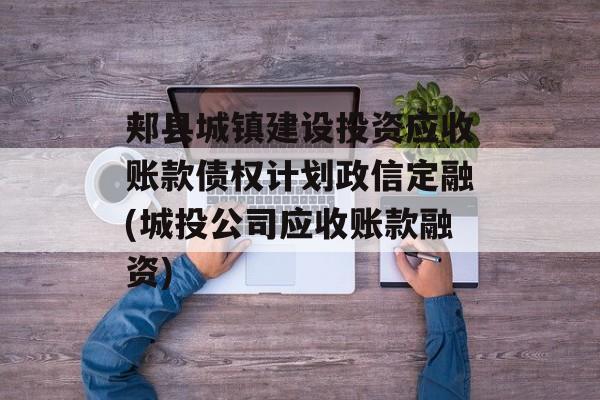 郏县城镇建设投资应收账款债权计划政信定融(城投公司应收账款融资)