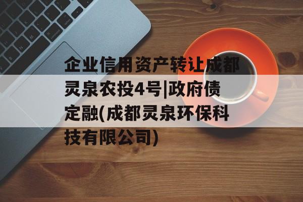 企业信用资产转让成都灵泉农投4号|政府债定融(成都灵泉环保科技有限公司)