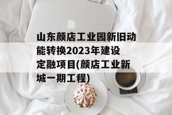 山东颜店工业园新旧动能转换2023年建设定融项目(颜店工业新城一期工程)