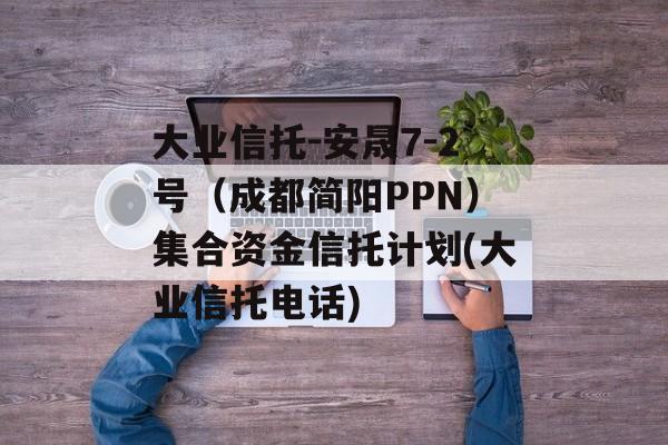 大业信托-安晟7-2号（成都简阳PPN）集合资金信托计划(大业信托电话)