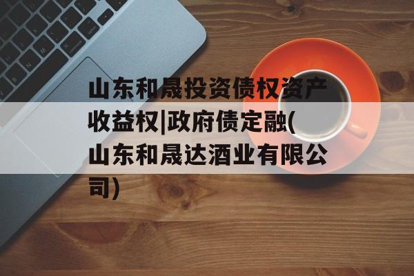 山东和晟投资债权资产收益权|政府债定融(山东和晟达酒业有限公司)