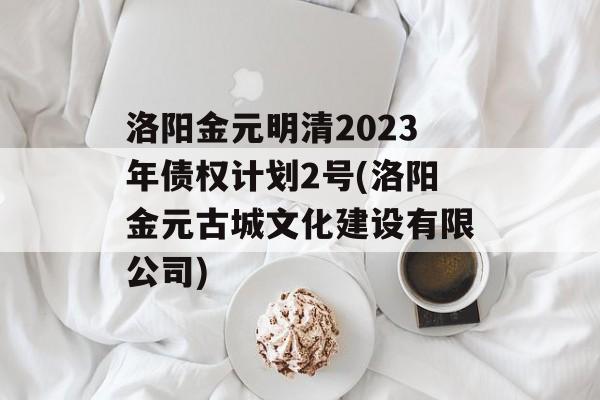 洛阳金元明清2023年债权计划2号(洛阳金元古城文化建设有限公司)