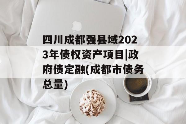 四川成都强县域2023年债权资产项目|政府债定融(成都市债务总量)