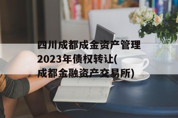 四川成都成金资产管理2023年债权转让(成都金融资产交易所)