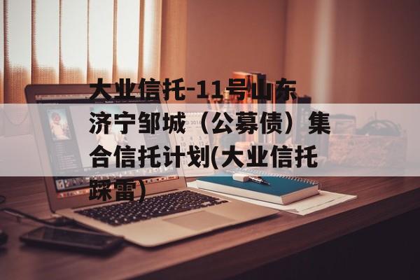 大业信托-11号山东济宁邹城（公募债）集合信托计划(大业信托踩雷)