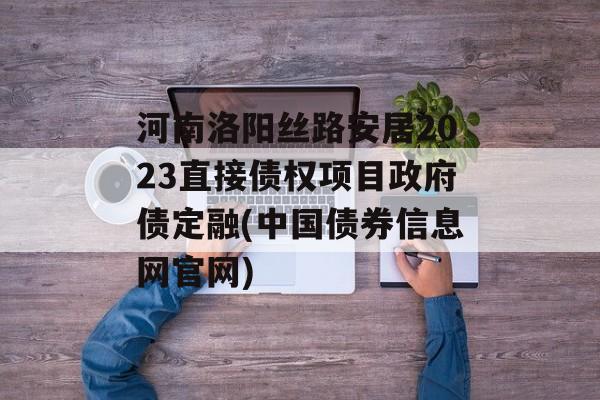 河南洛阳丝路安居2023直接债权项目政府债定融(中国债券信息网官网)