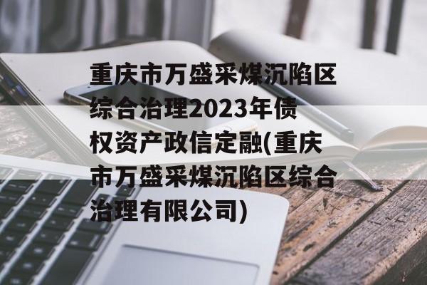 重庆市万盛采煤沉陷区综合治理2023年债权资产政信定融(重庆市万盛采煤沉陷区综合治理有限公司)