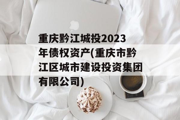 重庆黔江城投2023年债权资产(重庆市黔江区城市建设投资集团有限公司)