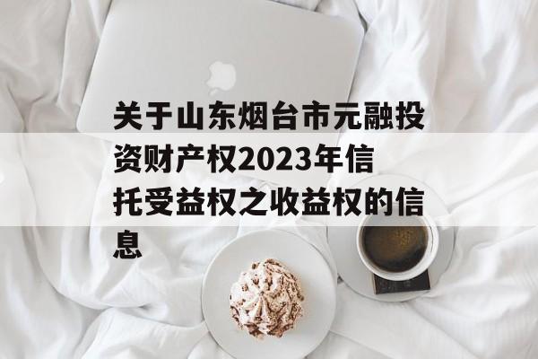 关于山东烟台市元融投资财产权2023年信托受益权之收益权的信息