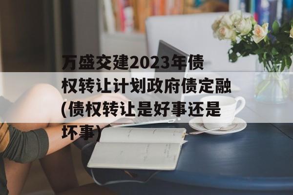 万盛交建2023年债权转让计划政府债定融(债权转让是好事还是坏事)