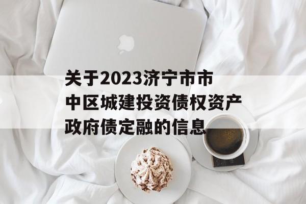 关于2023济宁市市中区城建投资债权资产政府债定融的信息