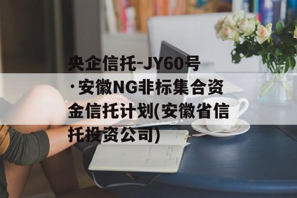 央企信托-JY60号·安徽NG非标集合资金信托计划(安徽省信托投资公司)