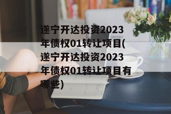 遂宁开达投资2023年债权01转让项目(遂宁开达投资2023年债权01转让项目有哪些)