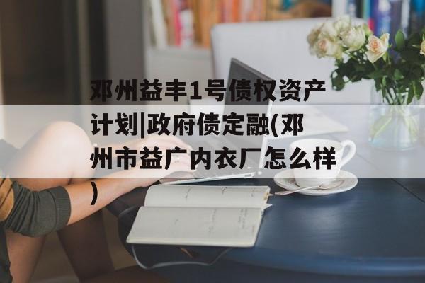 邓州益丰1号债权资产计划|政府债定融(邓州市益广内衣厂怎么样)