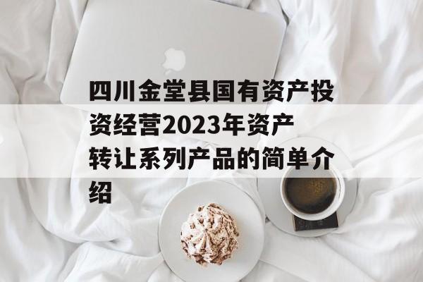 四川金堂县国有资产投资经营2023年资产转让系列产品的简单介绍