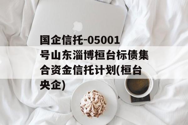 国企信托-05001号山东淄博桓台标债集合资金信托计划(桓台央企)