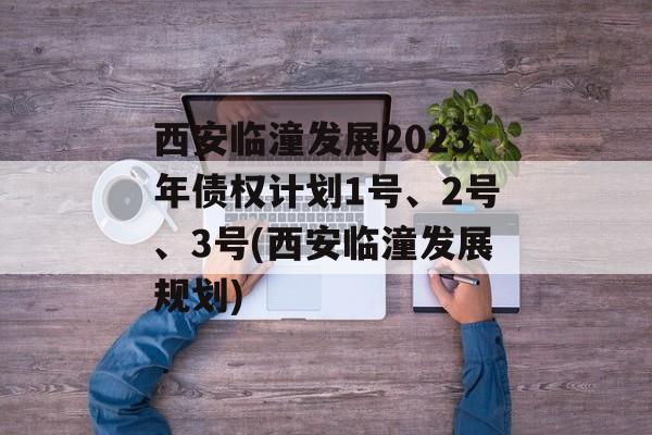 西安临潼发展2023年债权计划1号、2号、3号(西安临潼发展规划)