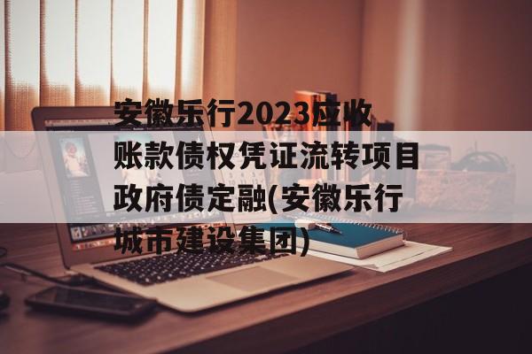 安徽乐行2023应收账款债权凭证流转项目政府债定融(安徽乐行城市建设集团)