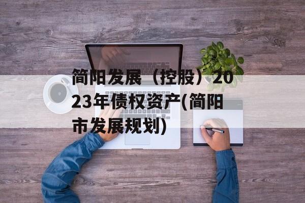 简阳发展（控股）2023年债权资产(简阳市发展规划)