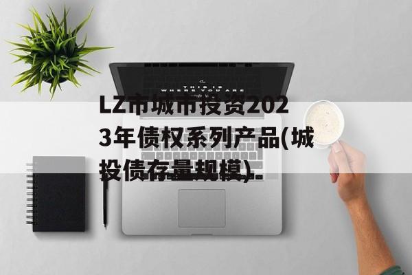 LZ市城市投资2023年债权系列产品(城投债存量规模)