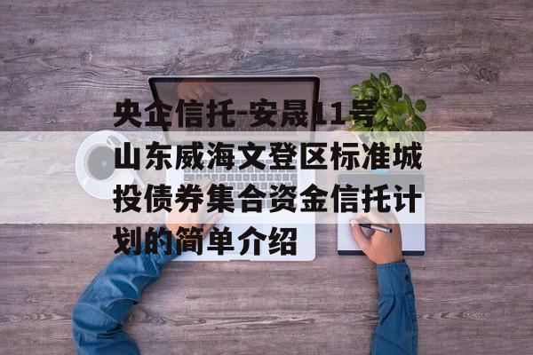 央企信托-安晟11号山东威海文登区标准城投债券集合资金信托计划的简单介绍