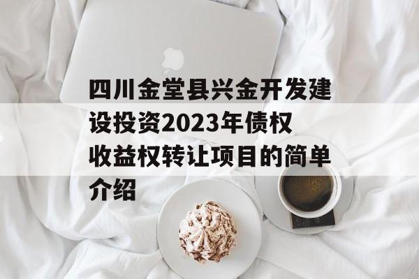 四川金堂县兴金开发建设投资2023年债权收益权转让项目的简单介绍