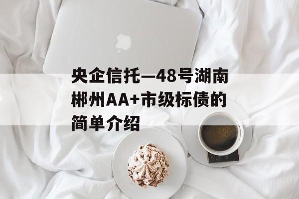 央企信托—48号湖南郴州AA+市级标债的简单介绍