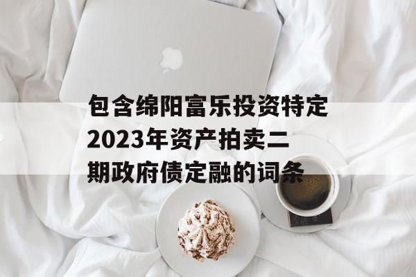 包含绵阳富乐投资特定2023年资产拍卖二期政府债定融的词条