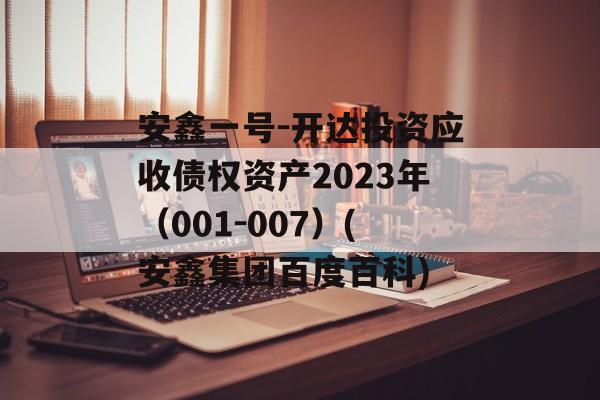 安鑫一号-开达投资应收债权资产2023年（001-007）(安鑫集团百度百科)