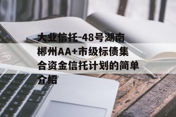 大业信托-48号湖南郴州AA+市级标债集合资金信托计划的简单介绍