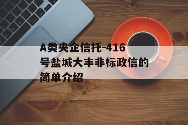 A类央企信托-416号盐城大丰非标政信的简单介绍