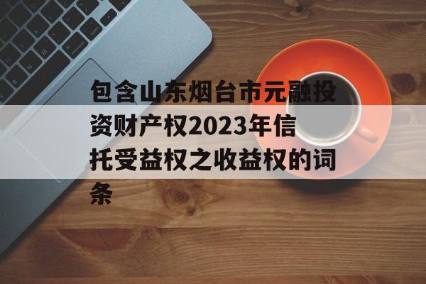 包含山东烟台市元融投资财产权2023年信托受益权之收益权的词条