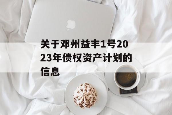 关于邓州益丰1号2023年债权资产计划的信息