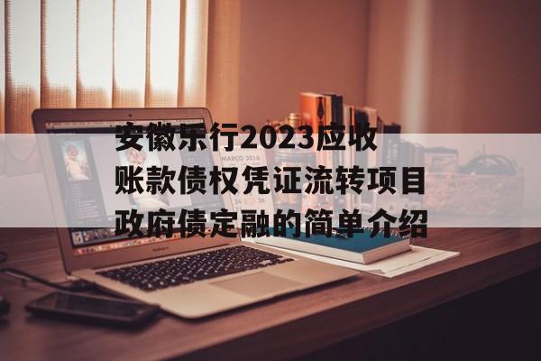 安徽乐行2023应收账款债权凭证流转项目政府债定融的简单介绍