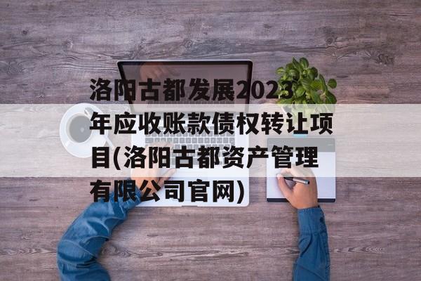 洛阳古都发展2023年应收账款债权转让项目(洛阳古都资产管理有限公司官网)