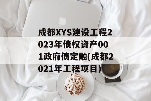 成都XYS建设工程2023年债权资产001政府债定融(成都2021年工程项目)