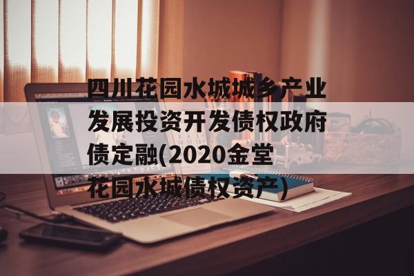 四川花园水城城乡产业发展投资开发债权政府债定融(2020金堂花园水城债权资产)