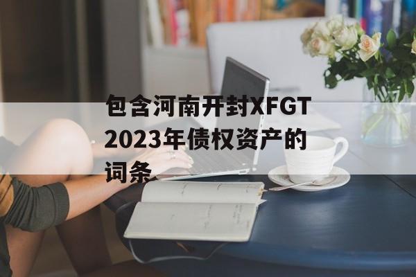 包含河南开封XFGT2023年债权资产的词条