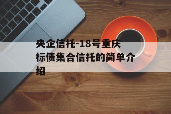 央企信托-18号重庆标债集合信托的简单介绍