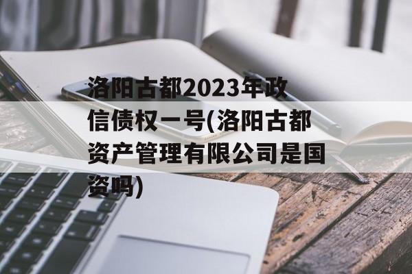 洛阳古都2023年政信债权一号(洛阳古都资产管理有限公司是国资吗)