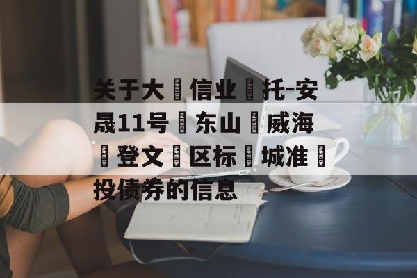 关于大‮信业‬托-安晟11号‮东山‬威海‮登文‬区标‮城准‬投债券的信息