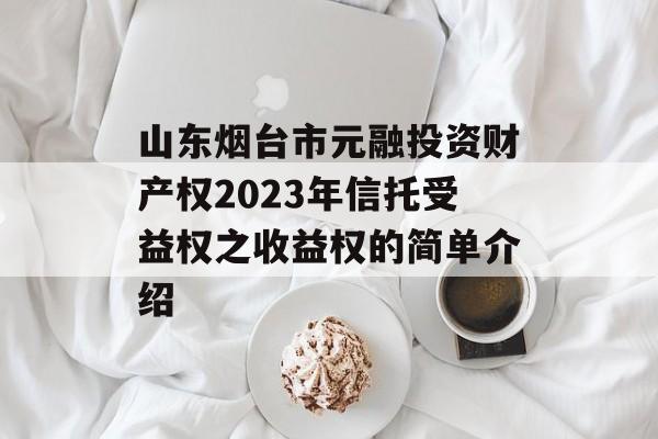 山东烟台市元融投资财产权2023年信托受益权之收益权的简单介绍