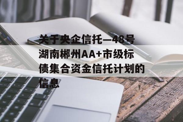 关于央企信托—48号湖南郴州AA+市级标债集合资金信托计划的信息