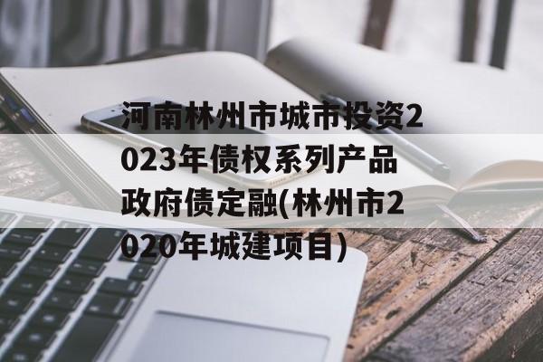 河南林州市城市投资2023年债权系列产品政府债定融(林州市2020年城建项目)