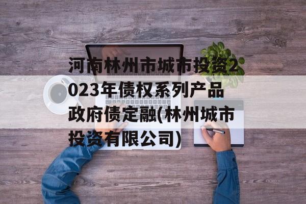 河南林州市城市投资2023年债权系列产品政府债定融(林州城市投资有限公司)