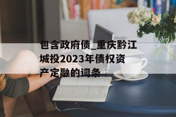 包含政府债_重庆黔江城投2023年债权资产定融的词条